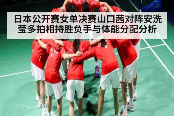 日本公开赛女单决赛山口茜对阵安洗莹多拍相持胜负手与体能分配分析