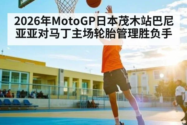 2026年MotoGP日本茂木站巴尼亚亚对马丁主场轮胎管理胜负手
