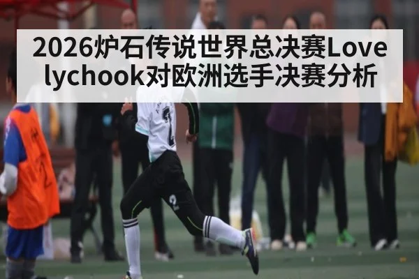 2026炉石传说世界总决赛Lovelychook对欧洲选手决赛分析