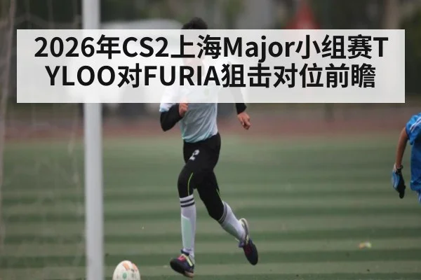 2026年CS2上海Major小组赛TYLOO对FURIA狙击对位前瞻