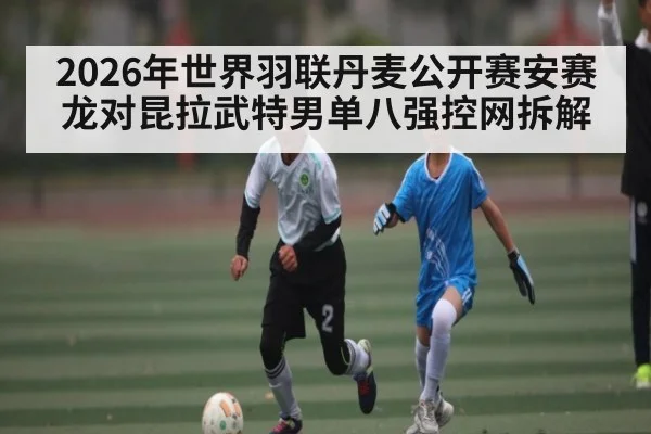 2026年世界羽联丹麦公开赛安赛龙对昆拉武特男单八强控网拆解